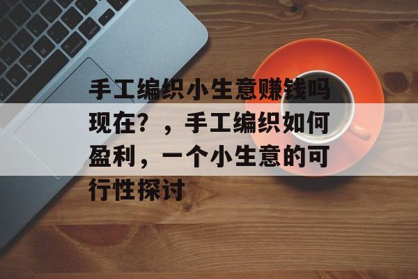 手工编织小生意赚钱吗现在?,手工编织如何盈利,一个小生意的可行性探讨 手工编织小生意赚钱吗现在?,手工编织如何盈利,一个小生意的可行性探讨