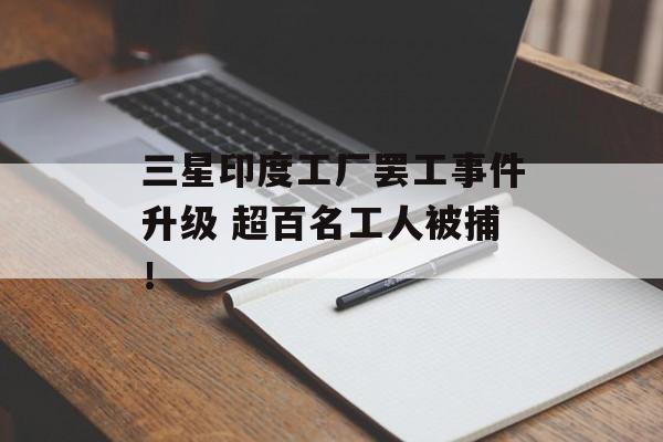 三星印度工厂罢工事件升级 超百名工人被捕！