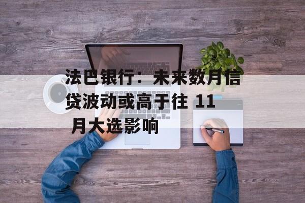 法巴银行：未来数月信贷波动或高于往 11 月大选影响