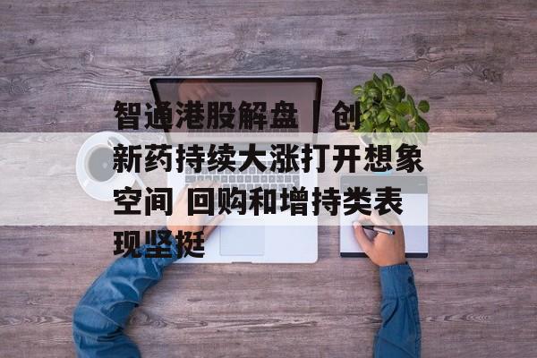 智通港股解盘 | 创新药持续大涨打开想象空间 回购和增持类表现坚挺 智通港股解盘 | 创新药持续大涨打开想象空间 回购和增持类表现坚挺