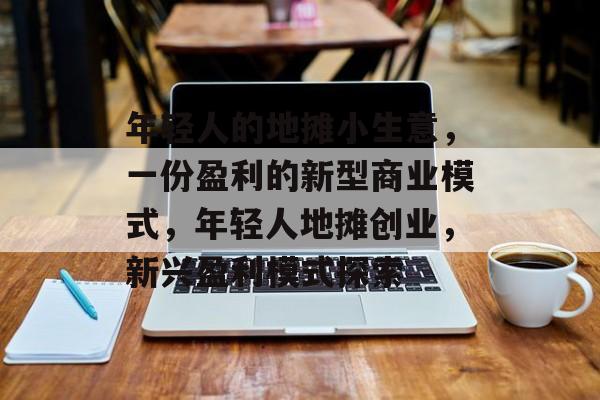 年轻人的地摊小生意,一份盈利的新型商业模式,年轻人地摊创业,新兴盈利模式探索 年轻人的地摊小生意,一份盈利的新型商业模式,年轻人地摊创业,新兴盈利模式探索