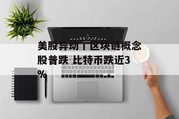 美股异动丨区块链概念股普跌 比特币跌近3% 美股异动丨区块链概念股普跌 比特币跌近3%
