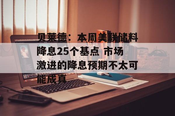 贝莱德:本周美联储料降息25个基点 市场激进的降息预期不太可能成真 贝莱德:本周美联储料降息25个基点 市场激进的降息预期不太可能成真