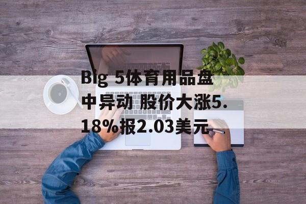 Big 5体育用品盘中异动 股价大涨5.18%报2.03美元