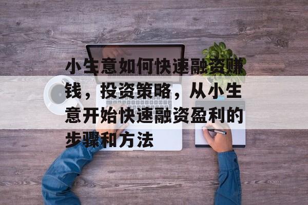 小生意如何快速融资赚钱,投资策略,从小生意开始快速融资盈利的步骤和方法 小生意如何快速融资赚钱,投资策略,从小生意开始快速融资盈利的步骤和方法
