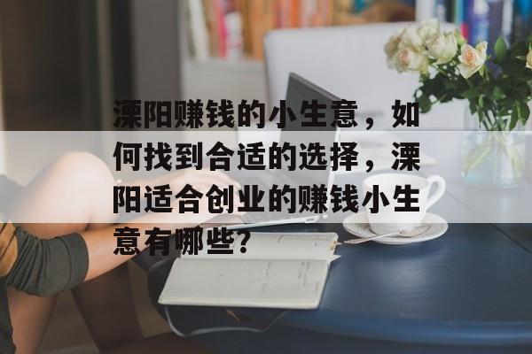 溧阳赚钱的小生意,如何找到合适的选择,溧阳适合创业的赚钱小生意有哪些? 溧阳赚钱的小生意,如何找到合适的选择,溧阳适合创业的赚钱小生意有哪些?