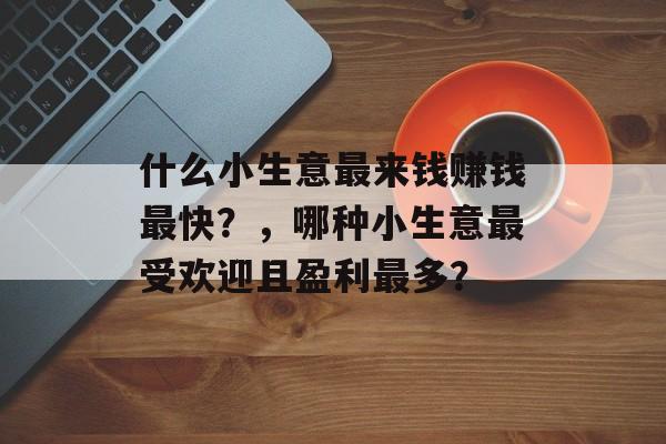 什么小生意最来钱赚钱最快?,哪种小生意最受欢迎且盈利最多? 什么小生意最来钱赚钱最快?,哪种小生意最受欢迎且盈利最多?