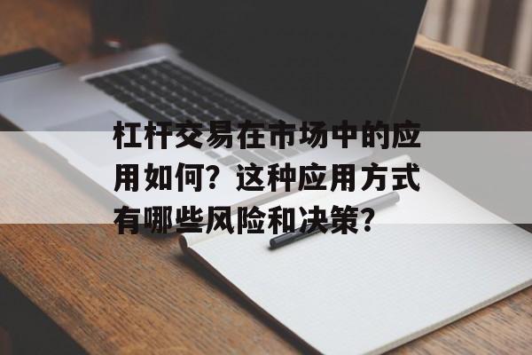 杠杆交易在市场中的应用如何?这种应用方式有哪些风险和决策? 杠杆交易在市场中的应用如何?这种应用方式有哪些风险和决策?