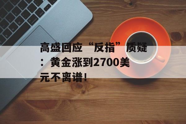 高盛回应“反指”质疑:黄金涨到2700美元不离谱! 高盛回应“反指”质疑:黄金涨到2700美元不离谱!