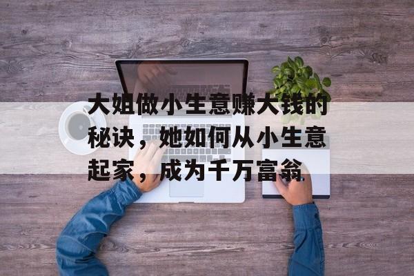大姐做小生意赚大钱的秘诀,她如何从小生意起家,成为千万富翁 大姐做小生意赚大钱的秘诀,她如何从小生意起家,成为千万富翁
