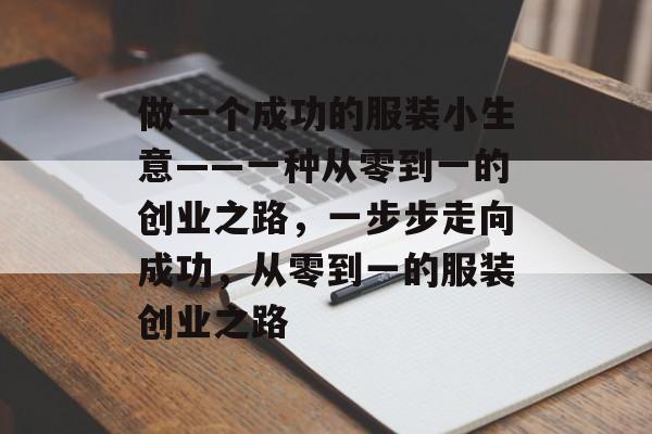 做一个成功的服装小生意——一种从零到一的创业之路,一步步走向成功,从零到一的服装创业之路 做一个成功的服装小生意——一种从零到一的创业之路,一步步走向成功,从零到一的服装创业之路