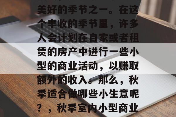 秋天,是一年四季中最美好的季节之一。在这个丰收的季节里,许多人会计划在自家或者租赁的房产中进行一些小型的商业活动,以赚取额外的收入。那么,秋季适合做哪些小生意呢?,秋季室内小型商业活动推荐 秋天,是一年四季中最美好的季节之一。在这个丰收的季节里,许多人会计划在自家或者租赁的房产中进行一些小型的商业活动,以赚取额外的收入。那么,秋季适合做哪些小生意呢?,秋季室内小型商业活动推荐