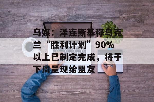 乌媒:泽连斯基称乌克兰“胜利计划”90%以上已制定完成,将于下周呈现给盟友 乌媒:泽连斯基称乌克兰“胜利计划”90%以上已制定完成,将于下周呈现给盟友