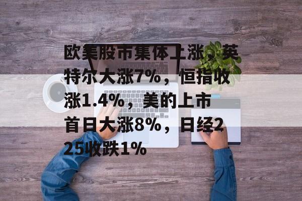 欧美股市集体上涨,英特尔大涨7%,恒指收涨1.4%,美的上市首日大涨8%,日经225收跌1% 欧美股市集体上涨,英特尔大涨7%,恒指收涨1.4%,美的上市首日大涨8%,日经225收跌1%