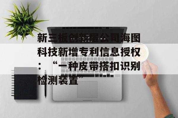 新三板创新层公司海图科技新增专利信息授权:“一种皮带搭扣识别检测装置” 新三板创新层公司海图科技新增专利信息授权:“一种皮带搭扣识别检测装置”