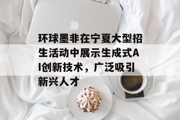 环球墨非在宁夏大型招生活动中展示生成式AI创新技术,广泛吸引新兴人才 环球墨非在宁夏大型招生活动中展示生成式AI创新技术,广泛吸引新兴人才