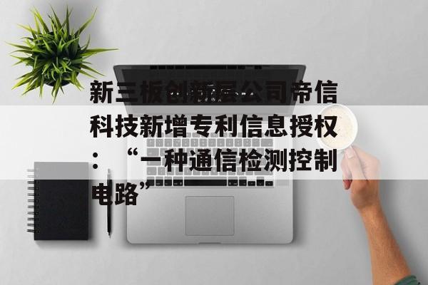新三板创新层公司帝信科技新增专利信息授权:“一种通信检测控制电路” 新三板创新层公司帝信科技新增专利信息授权:“一种通信检测控制电路”