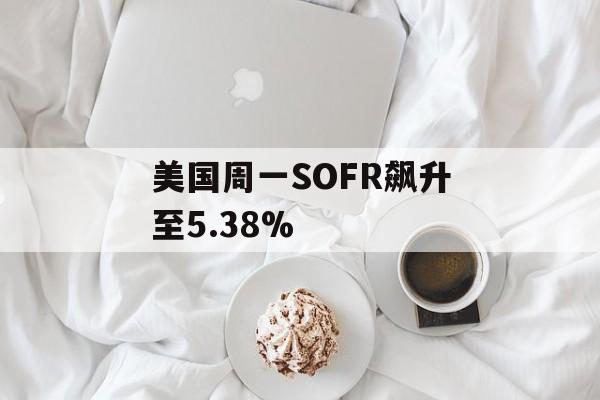 美国周一SOFR飙升至5.38% 美国周一SOFR飙升至5.38%