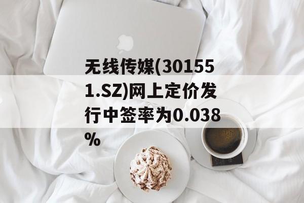 无线传媒(301551.SZ)网上定价发行中签率为0.038%