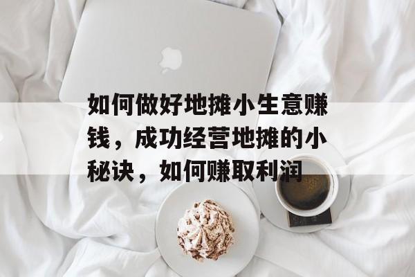 如何做好地摊小生意赚钱,成功经营地摊的小秘诀,如何赚取利润 如何做好地摊小生意赚钱,成功经营地摊的小秘诀,如何赚取利润