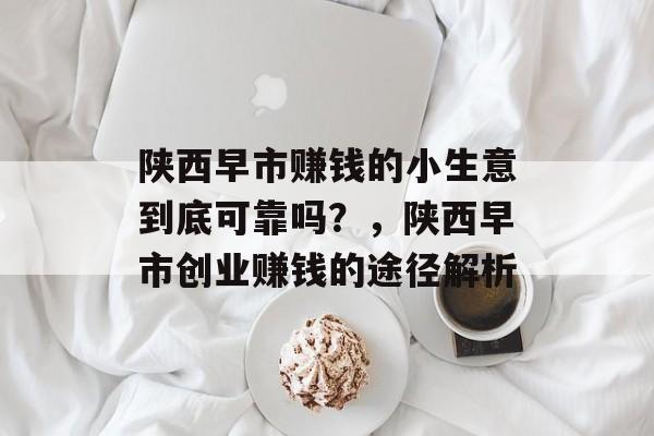 陕西早市赚钱的小生意到底可靠吗?,陕西早市创业赚钱的途径解析 陕西早市赚钱的小生意到底可靠吗?,陕西早市创业赚钱的途径解析