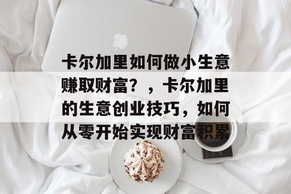 卡尔加里如何做小生意赚取财富?,卡尔加里的生意创业技巧,如何从零开始实现财富积累 卡尔加里如何做小生意赚取财富?,卡尔加里的生意创业技巧,如何从零开始实现财富积累