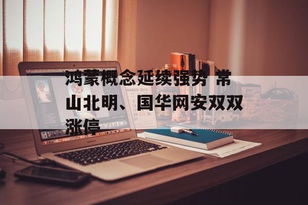 鸿蒙概念延续强势 常山北明、国华网安双双涨停 鸿蒙概念延续强势 常山北明、国华网安双双涨停