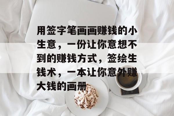 用签字笔画画赚钱的小生意,一份让你意想不到的赚钱方式,签绘生钱术,一本让你意外赚大钱的画册 用签字笔画画赚钱的小生意,一份让你意想不到的赚钱方式,签绘生钱术,一本让你意外赚大钱的画册