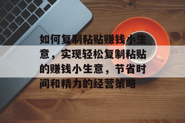如何复制粘贴赚钱小生意,实现轻松复制粘贴的赚钱小生意,节省时间和精力的经营策略 如何复制粘贴赚钱小生意,实现轻松复制粘贴的赚钱小生意,节省时间和精力的经营策略