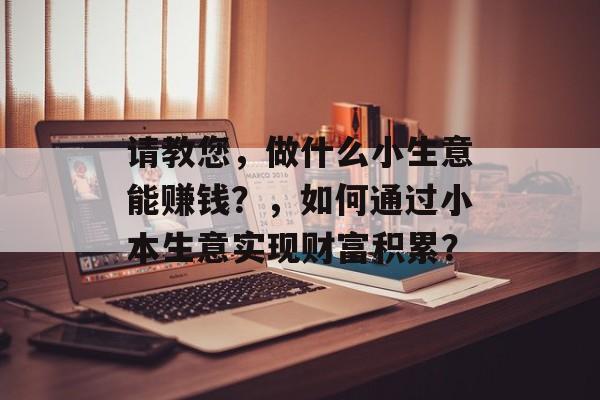 请教您,做什么小生意能赚钱?,如何通过小本生意实现财富积累? 请教您,做什么小生意能赚钱?,如何通过小本生意实现财富积累?