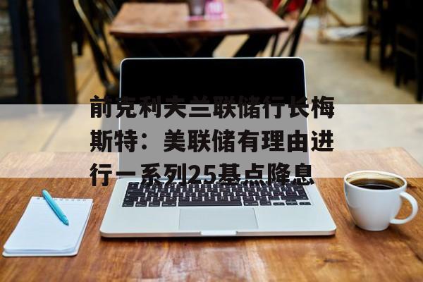 前克利夫兰联储行长梅斯特:美联储有理由进行一系列25基点降息 前克利夫兰联储行长梅斯特:美联储有理由进行一系列25基点降息