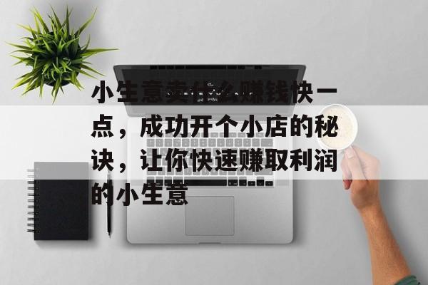 小生意卖什么赚钱快一点,成功开个小店的秘诀,让你快速赚取利润的小生意 小生意卖什么赚钱快一点,成功开个小店的秘诀,让你快速赚取利润的小生意