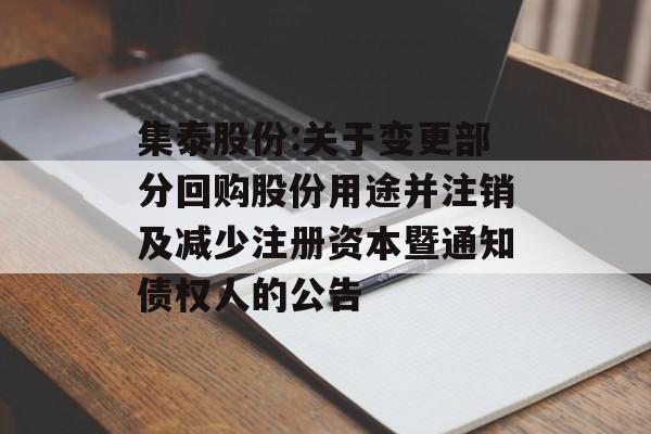 集泰股份:关于变更部分回购股份用途并注销及减少注册资本暨通知债权人的公告