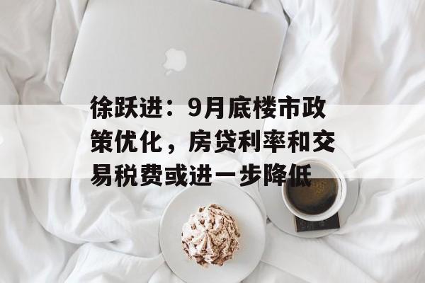 徐跃进:9月底楼市政策优化,房贷利率和交易税费或进一步降低 徐跃进:9月底楼市政策优化,房贷利率和交易税费或进一步降低
