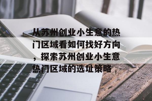 从苏州创业小生意的热门区域看如何找好方向,探索苏州创业小生意热门区域的选址策略 从苏州创业小生意的热门区域看如何找好方向,探索苏州创业小生意热门区域的选址策略