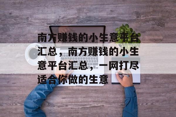 南方赚钱的小生意平台汇总,南方赚钱的小生意平台汇总,一网打尽适合你做的生意 南方赚钱的小生意平台汇总,南方赚钱的小生意平台汇总,一网打尽适合你做的生意