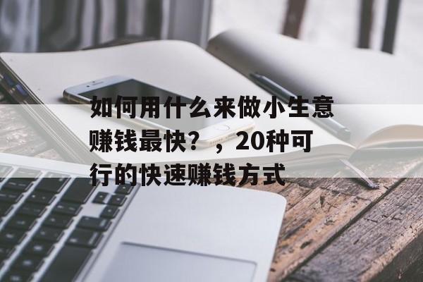 如何用什么来做小生意赚钱最快?,20种可行的快速赚钱方式 如何用什么来做小生意赚钱最快?,20种可行的快速赚钱方式