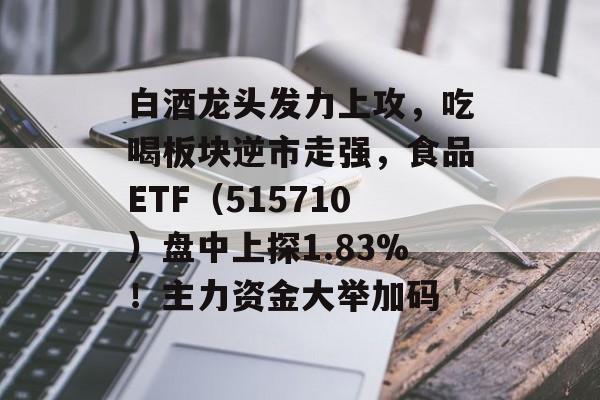 白酒龙头发力上攻,吃喝板块逆市走强,食品ETF(515710)盘中上探1.83%!主力资金大举加码 白酒龙头发力上攻,吃喝板块逆市走强,食品ETF(515710)盘中上探1.83%!主力资金大举加码