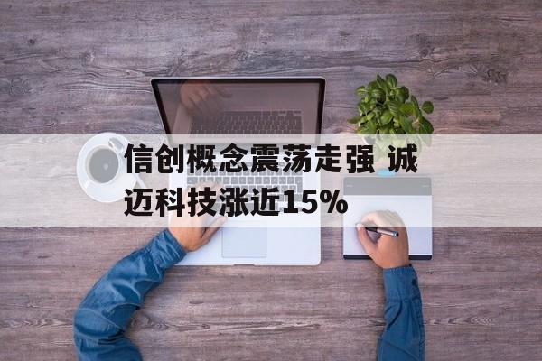 信创概念震荡走强 诚迈科技涨近15%