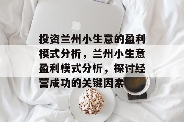 投资兰州小生意的盈利模式分析,兰州小生意盈利模式分析,探讨经营成功的关键因素 投资兰州小生意的盈利模式分析,兰州小生意盈利模式分析,探讨经营成功的关键因素