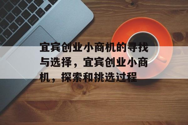 宜宾创业小商机的寻找与选择,宜宾创业小商机,探索和挑选过程 宜宾创业小商机的寻找与选择,宜宾创业小商机,探索和挑选过程