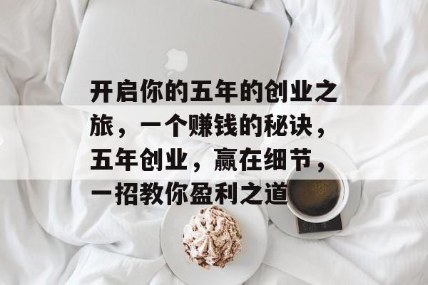 开启你的五年的创业之旅,一个赚钱的秘诀,五年创业,赢在细节,一招教你盈利之道 开启你的五年的创业之旅,一个赚钱的秘诀,五年创业,赢在细节,一招教你盈利之道