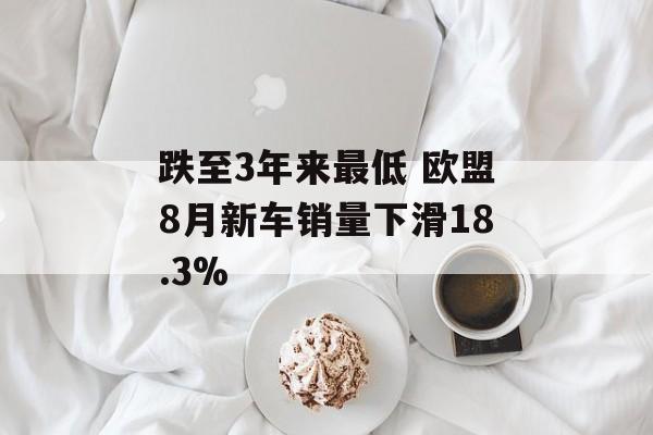 跌至3年来最低 欧盟8月新车销量下滑18.3% 跌至3年来最低 欧盟8月新车销量下滑18.3%