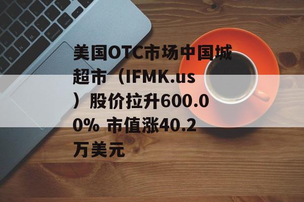 美国OTC市场中国城超市(IFMK.us)股价拉升600.00% 市值涨40.2万美元 美国OTC市场中国城超市(IFMK.us)股价拉升600.00% 市值涨40.2万美元