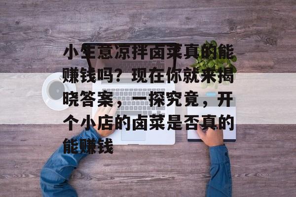 小生意凉拌卤菜真的能赚钱吗？现在你就来揭晓答案，一探究竟，开个小店的卤菜是否真的能赚钱