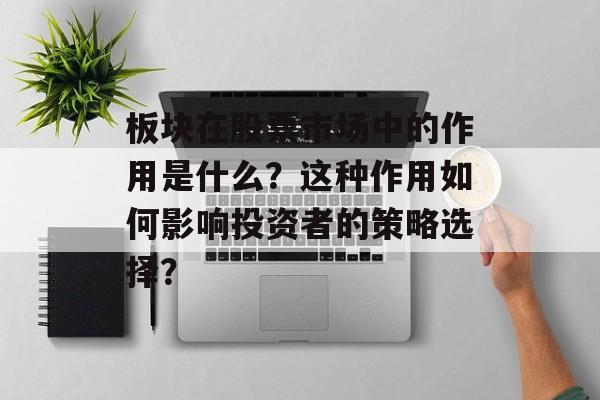 板块在股票市场中的作用是什么?这种作用如何影响投资者的策略选择? 板块在股票市场中的作用是什么?这种作用如何影响投资者的策略选择?