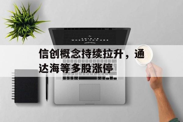 信创概念持续拉升，通达海等多股涨停