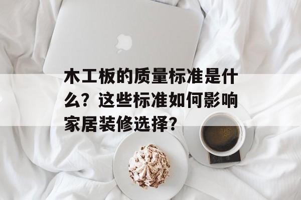 木工板的质量标准是什么?这些标准如何影响家居装修选择? 木工板的质量标准是什么?这些标准如何影响家居装修选择?