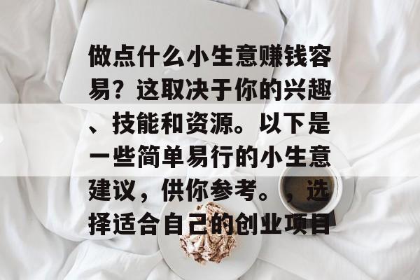 做点什么小生意赚钱容易?这取决于你的兴趣、技能和资源。以下是一些简单易行的小生意建议,供你参考。,选择适合自己的创业项目 做点什么小生意赚钱容易?这取决于你的兴趣、技能和资源。以下是一些简单易行的小生意建议,供你参考。,选择适合自己的创业项目