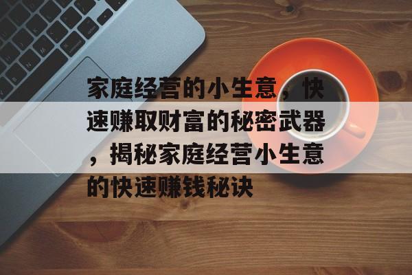 家庭经营的小生意,快速赚取财富的秘密武器,揭秘家庭经营小生意的快速赚钱秘诀 家庭经营的小生意,快速赚取财富的秘密武器,揭秘家庭经营小生意的快速赚钱秘诀